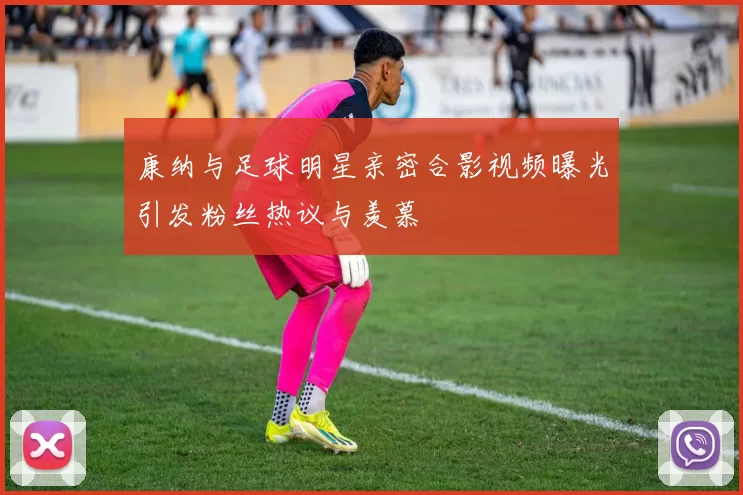 康纳与足球明星亲密合影视频曝光引发粉丝热议与羡慕