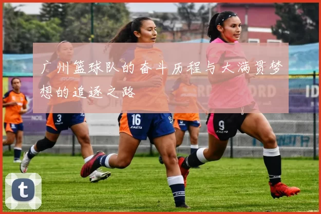 广州篮球队的奋斗历程与大满贯梦想的追逐之路