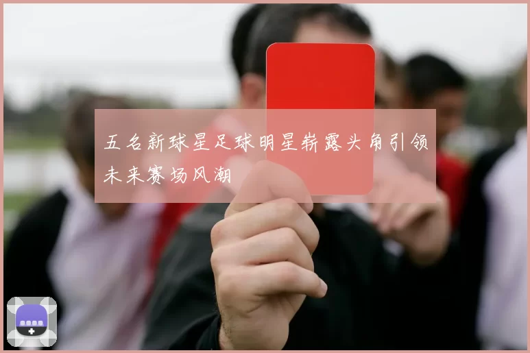 五名新球星足球明星崭露头角引领未来赛场风潮
