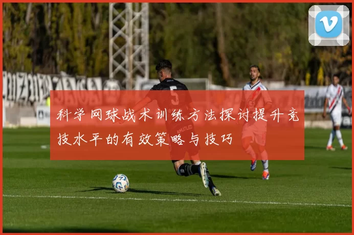 科学网球战术训练方法探讨提升竞技水平的有效策略与技巧