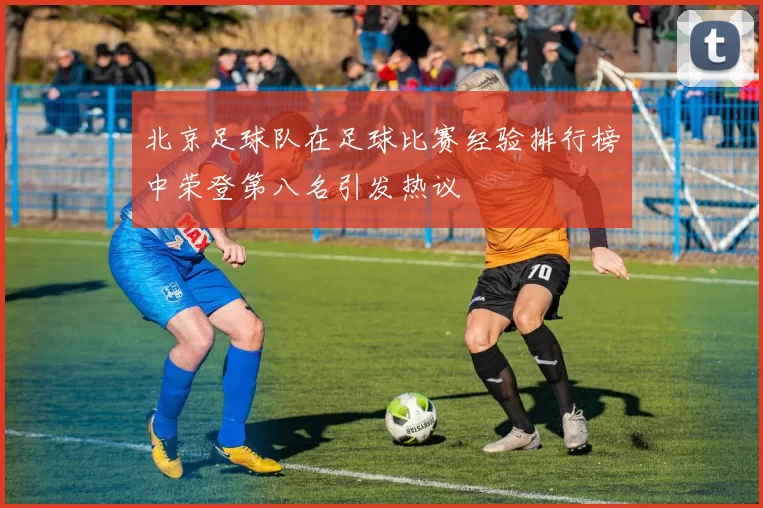 北京足球队在足球比赛经验排行榜中荣登第八名引发热议