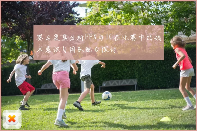 赛后复盘分析FPX与IG在比赛中的战术意识与团队配合探讨