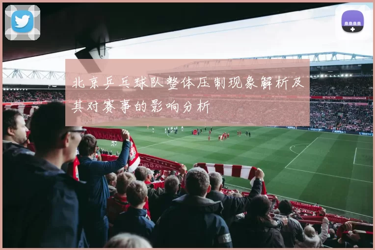 北京乒乓球队整体压制现象解析及其对赛事的影响分析