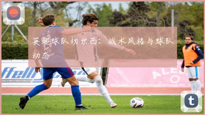 英超球队切尔西：战术风格与球队动态