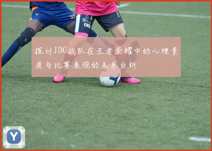 探讨JDG战队在王者荣耀中的心理素质与比赛表现的关系分析