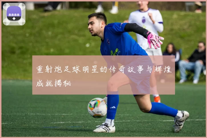 重射炮足球明星的传奇故事与辉煌成就揭秘
