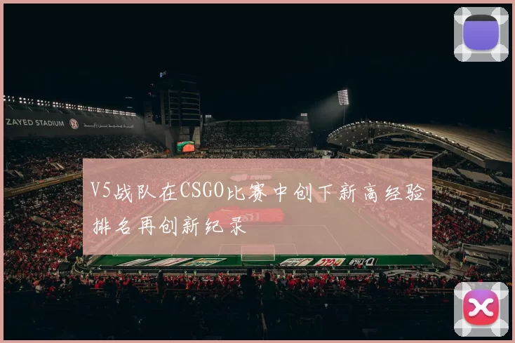 V5战队在CSGO比赛中创下新高经验排名再创新纪录
