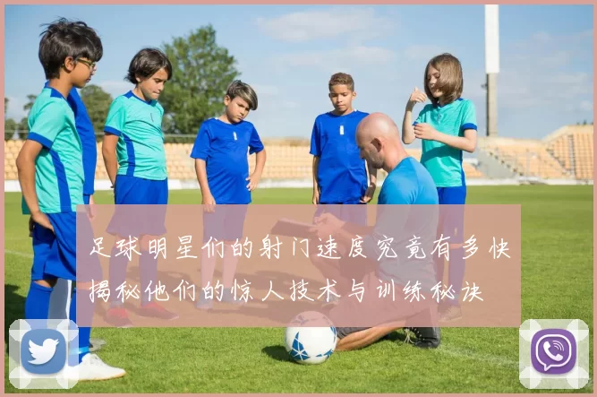 足球明星们的射门速度究竟有多快揭秘他们的惊人技术与训练秘诀