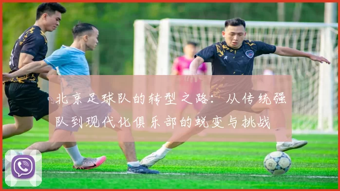 北京足球队的转型之路：从传统强队到现代化俱乐部的蜕变与挑战