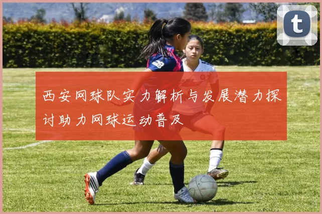 西安网球队实力解析与发展潜力探讨助力网球运动普及