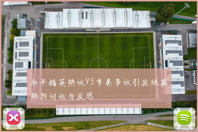和平精英热议V5节奏争议引发玩家热烈讨论与反思