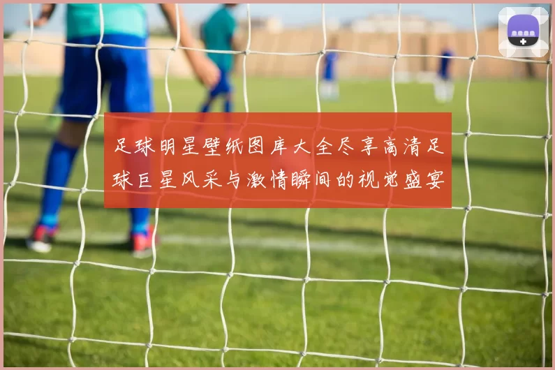 足球明星壁纸图库大全尽享高清足球巨星风采与激情瞬间的视觉盛宴