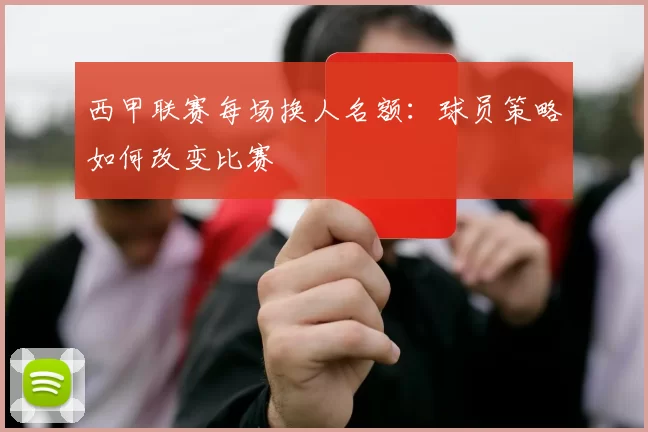西甲联赛每场换人名额：球员策略如何改变比赛