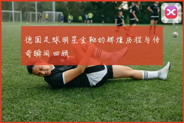 德国足球明星金靴的辉煌历程与传奇瞬间回顾