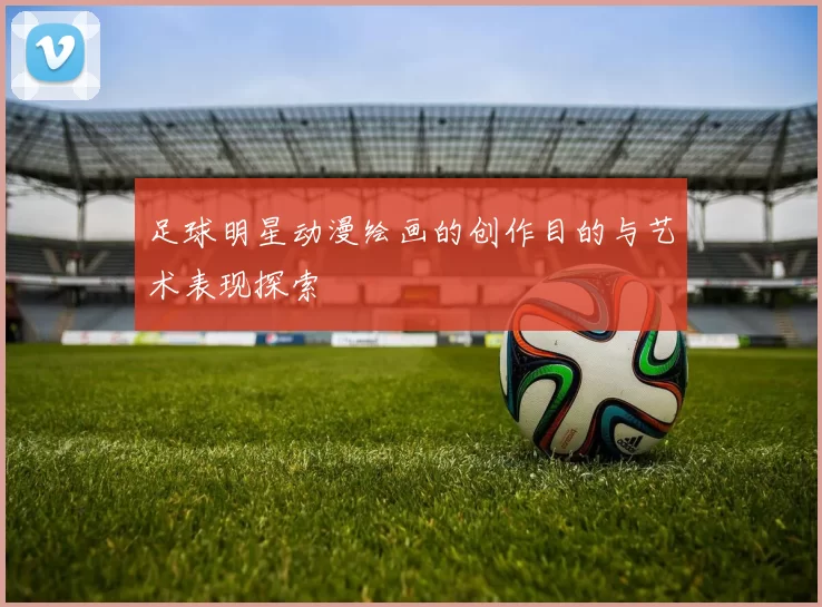 足球明星动漫绘画的创作目的与艺术表现探索