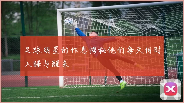 足球明星的作息揭秘他们每天何时入睡与醒来