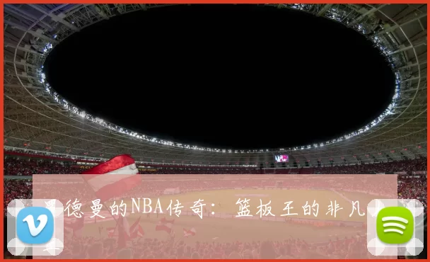 罗德曼的NBA传奇：篮板王的非凡人生