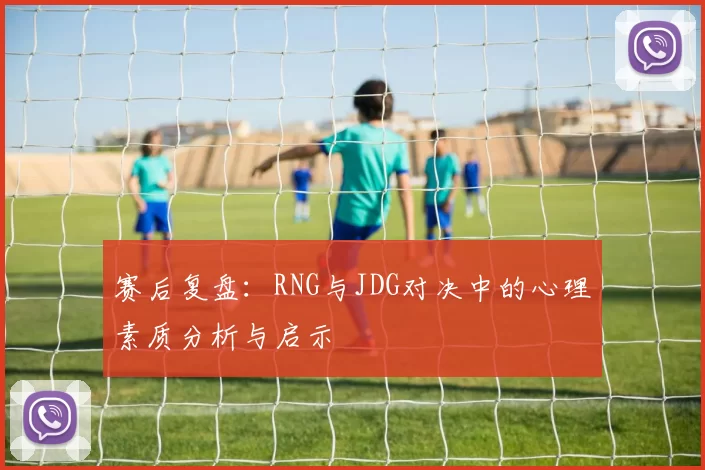 赛后复盘：RNG与JDG对决中的心理素质分析与启示