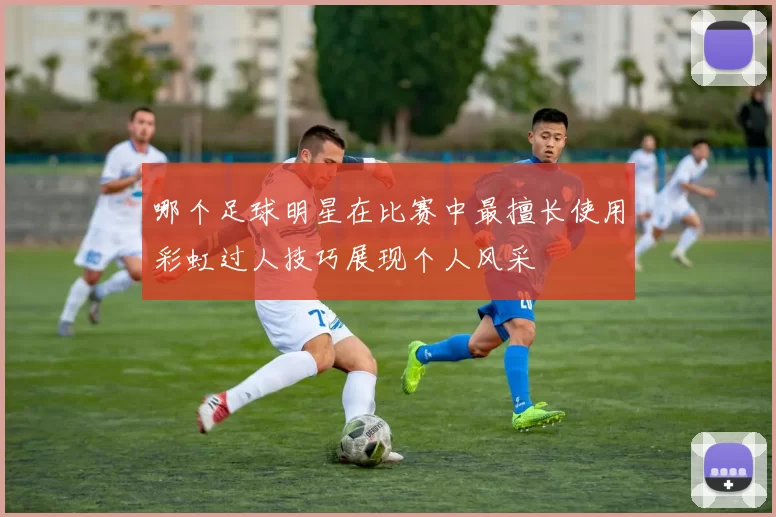 哪个足球明星在比赛中最擅长使用彩虹过人技巧展现个人风采