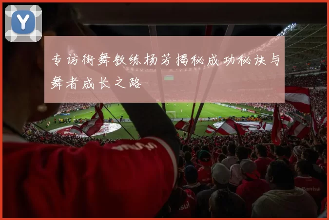 专访街舞教练杨芳揭秘成功秘诀与舞者成长之路