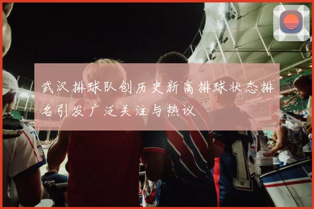 武汉排球队创历史新高排球状态排名引发广泛关注与热议