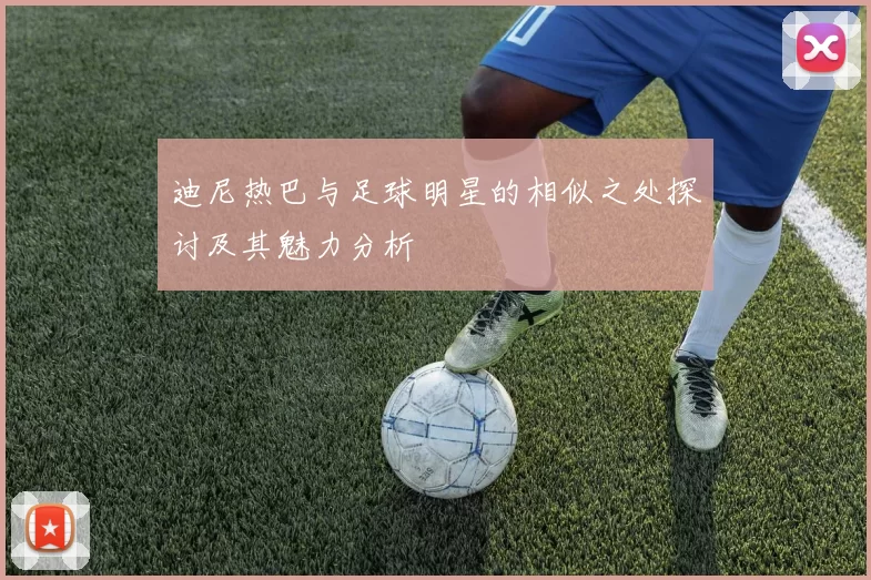 迪尼热巴与足球明星的相似之处探讨及其魅力分析