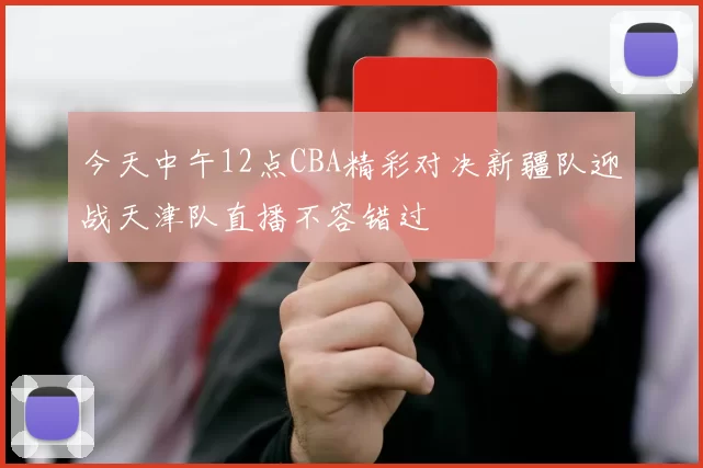 今天中午12点CBA精彩对决新疆队迎战天津队直播不容错过