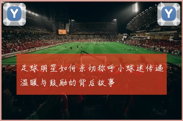 足球明星如何亲切称呼小球迷传递温暖与鼓励的背后故事