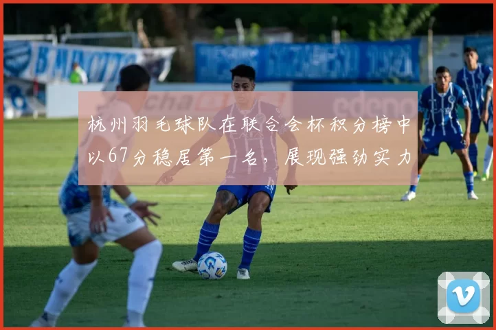 杭州羽毛球队在联合会杯积分榜中以67分稳居第一名，展现强劲实力