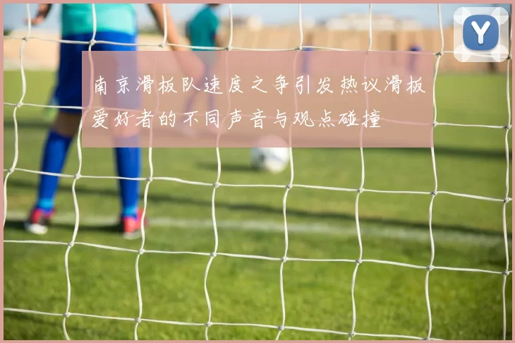 南京滑板队速度之争引发热议滑板爱好者的不同声音与观点碰撞