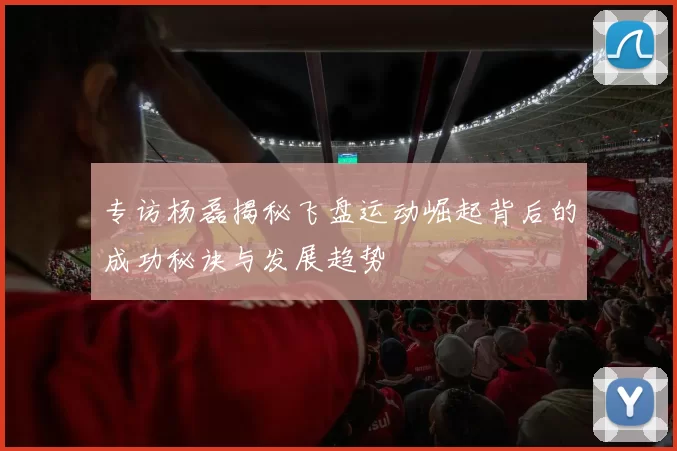 专访杨磊揭秘飞盘运动崛起背后的成功秘诀与发展趋势
