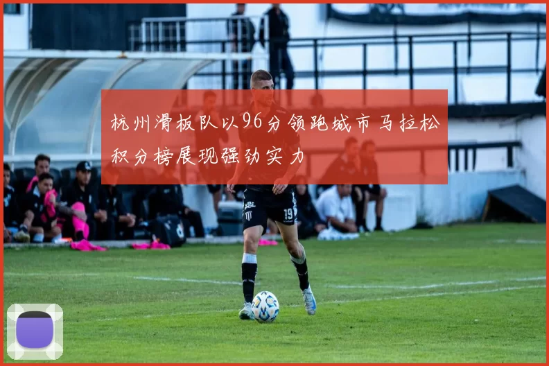 杭州滑板队以96分领跑城市马拉松积分榜展现强劲实力