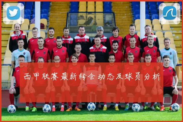 西甲联赛最新转会动态及球员分析