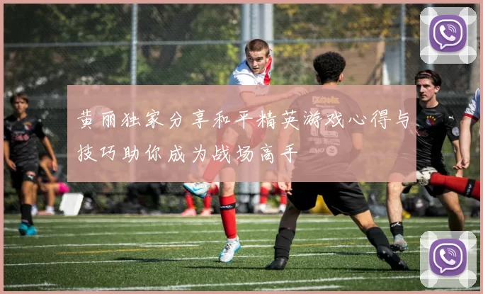 黄丽独家分享和平精英游戏心得与技巧助你成为战场高手