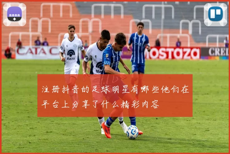注册抖音的足球明星有哪些他们在平台上分享了什么精彩内容