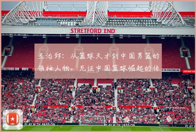 王治郅：从篮球天才到中国男篮的领袖人物，见证中国篮球崛起的传奇历程