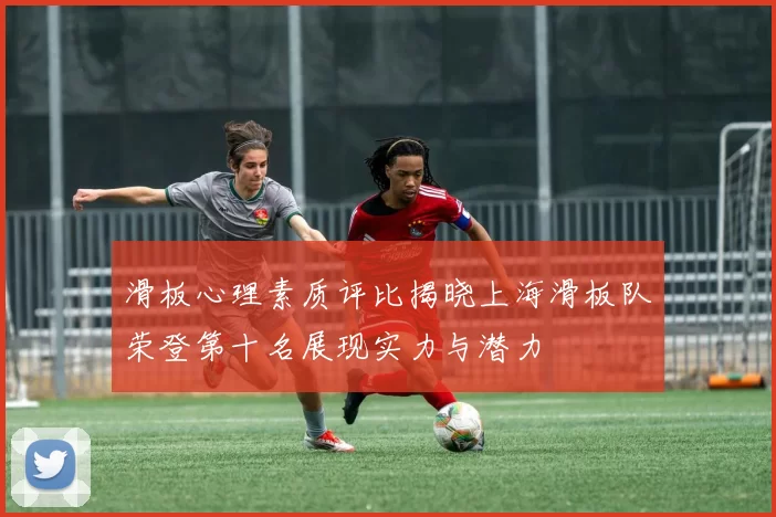 滑板心理素质评比揭晓上海滑板队荣登第十名展现实力与潜力