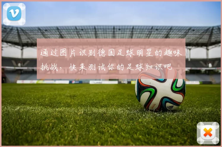 通过图片识别德国足球明星的趣味挑战，快来测试你的足球知识吧