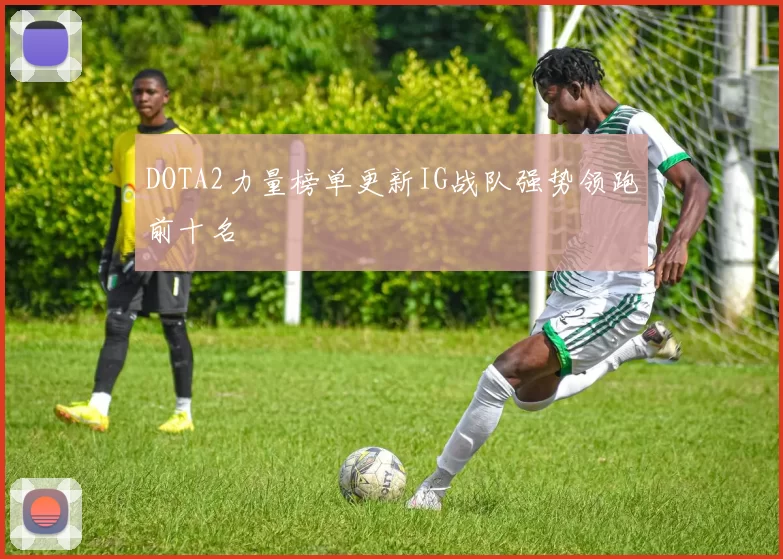 DOTA2力量榜单更新IG战队强势领跑前十名
