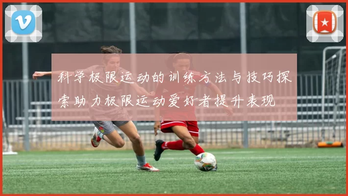 科学极限运动的训练方法与技巧探索助力极限运动爱好者提升表现