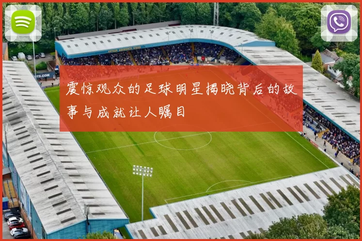 震惊观众的足球明星揭晓背后的故事与成就让人瞩目