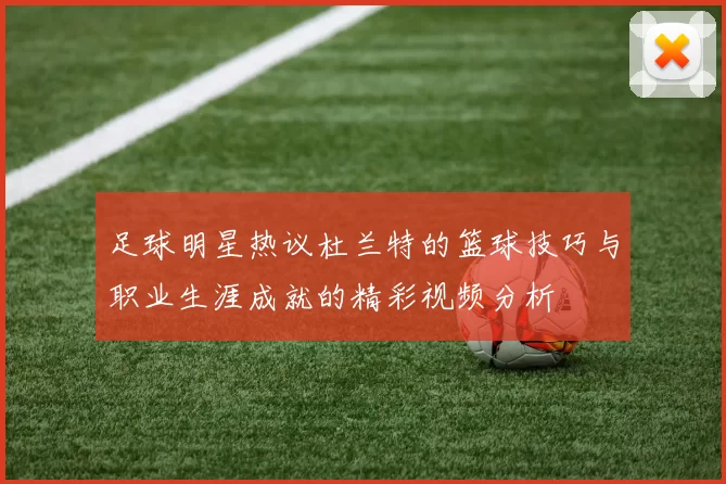 足球明星热议杜兰特的篮球技巧与职业生涯成就的精彩视频分析