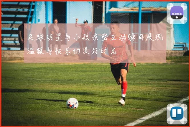 足球明星与小孩亲密互动瞬间展现温暖与快乐的美好时光