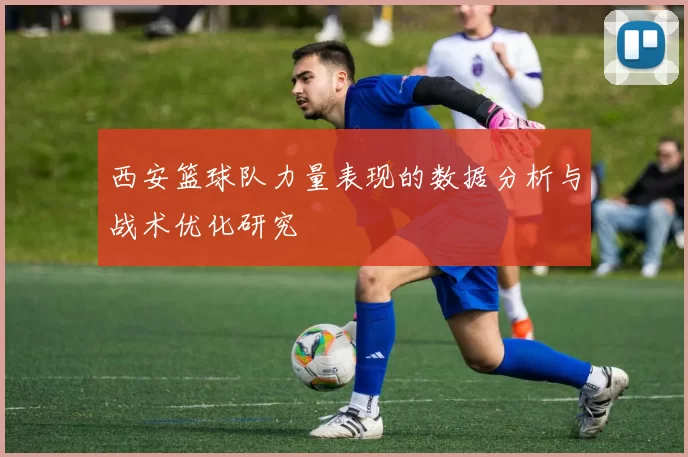 西安篮球队力量表现的数据分析与战术优化研究