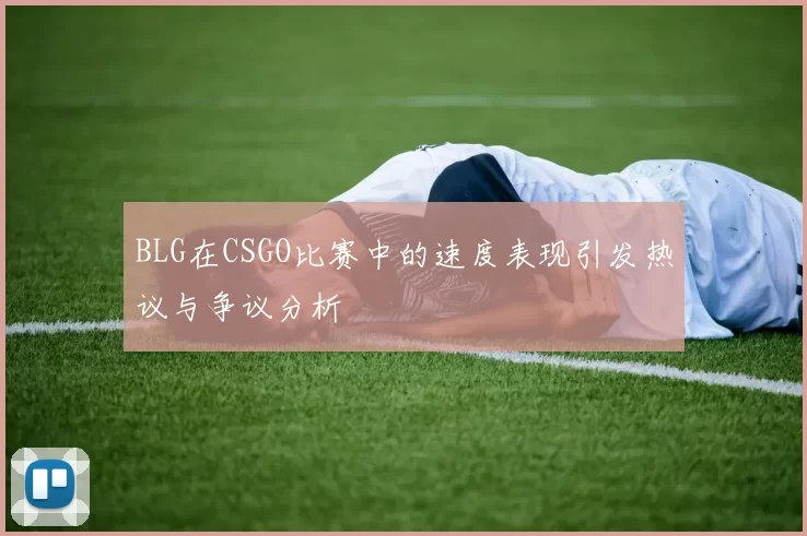 BLG在CSGO比赛中的速度表现引发热议与争议分析