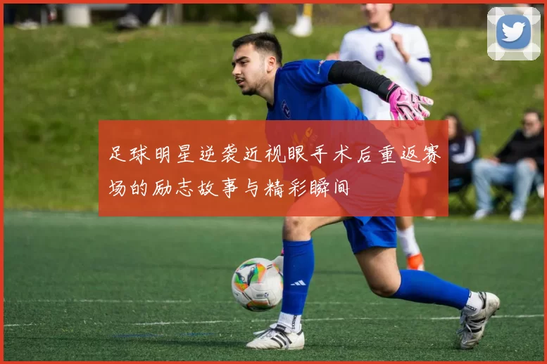 足球明星逆袭近视眼手术后重返赛场的励志故事与精彩瞬间