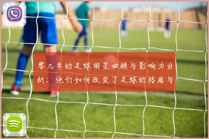 零几年的足球明星回顾与影响力分析：他们如何改变了足球的格局与未来