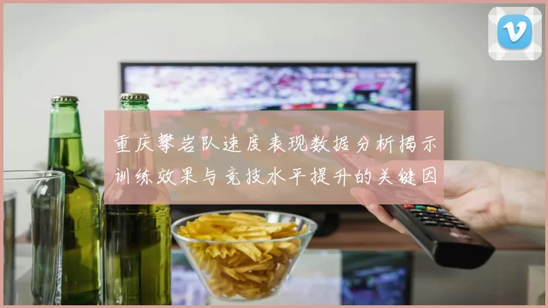 重庆攀岩队速度表现数据分析揭示训练效果与竞技水平提升的关键因素