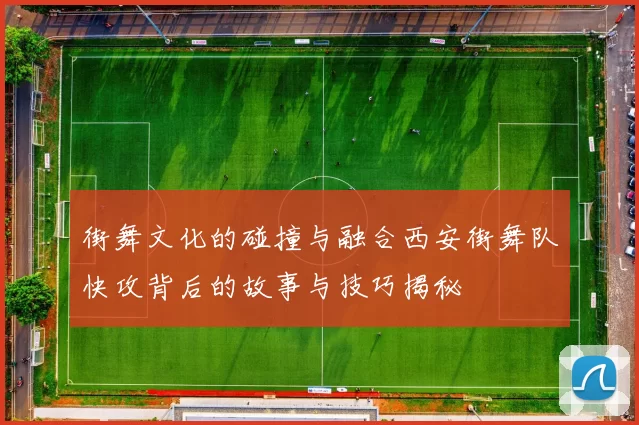 街舞文化的碰撞与融合西安街舞队快攻背后的故事与技巧揭秘