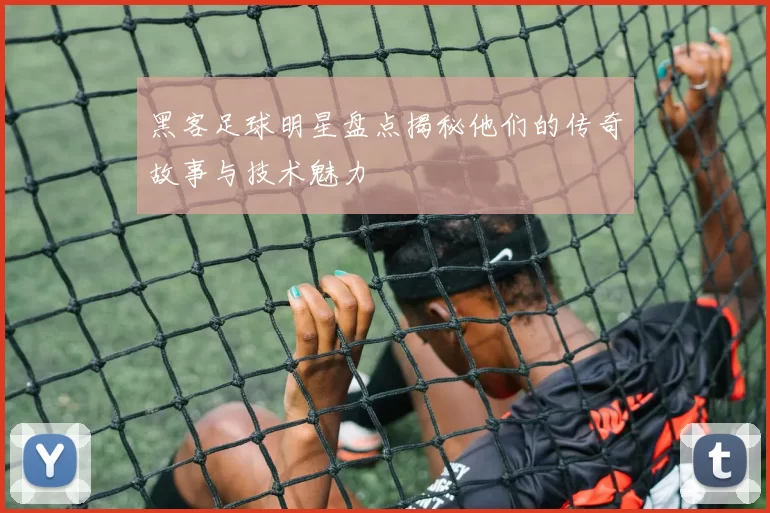 黑客足球明星盘点揭秘他们的传奇故事与技术魅力